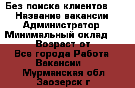 Без поиска клиентов!!! › Название вакансии ­ Администратор › Минимальный оклад ­ 25 000 › Возраст от ­ 18 - Все города Работа » Вакансии   . Мурманская обл.,Заозерск г.